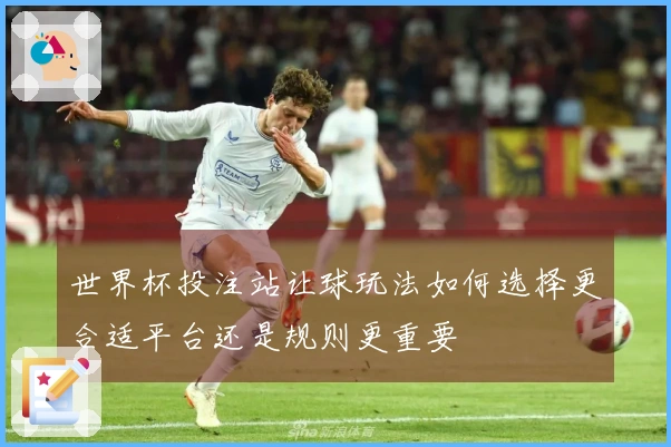世界杯投注站让球玩法如何选择更合适平台还是规则更重要