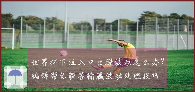 世界杯下注入口出现波动怎么办？编辑帮你解答输赢波动处理技巧