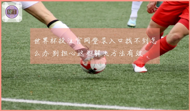 世界杯投注官网登录入口找不到怎么办 别担心这些解决方法有效