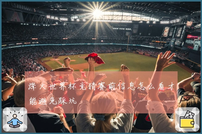 烽火世界杯竞猜赛前信息怎么看才能避免踩坑