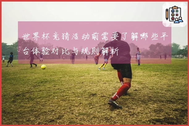 世界杯竞猜活动前需要了解哪些平台体验对比与规则解析