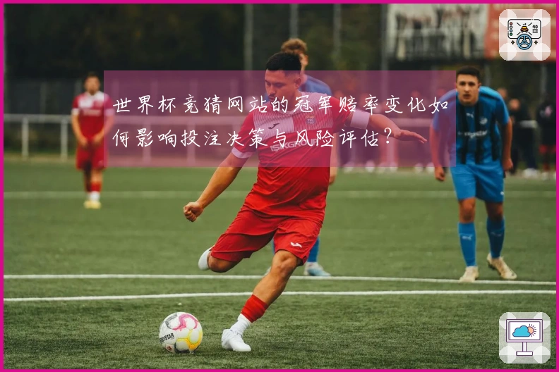 世界杯竞猜网站的冠军赔率变化如何影响投注决策与风险评估？