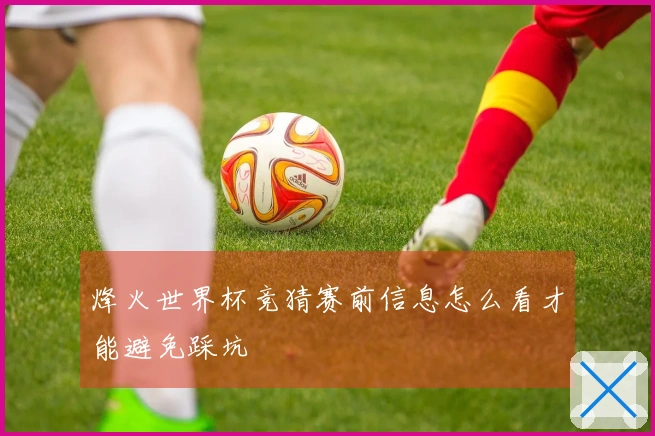 烽火世界杯竞猜赛前信息怎么看才能避免踩坑